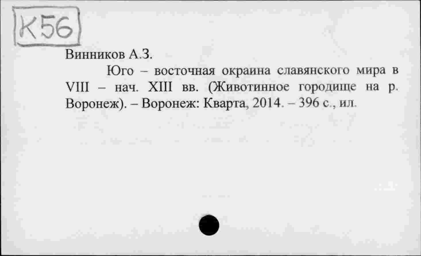 ﻿Винников А.З.
Юго - восточная окраина славянского мира в VIII - нач. XIII вв. (Животинное городище на р Воронеж). - Воронеж: Кварта, 2014 - 396 с , ил.